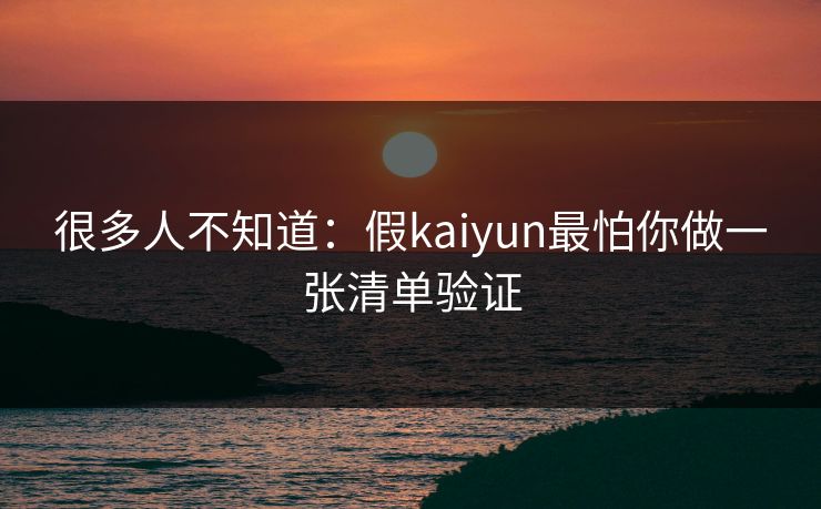 很多人不知道：假kaiyun最怕你做一张清单验证