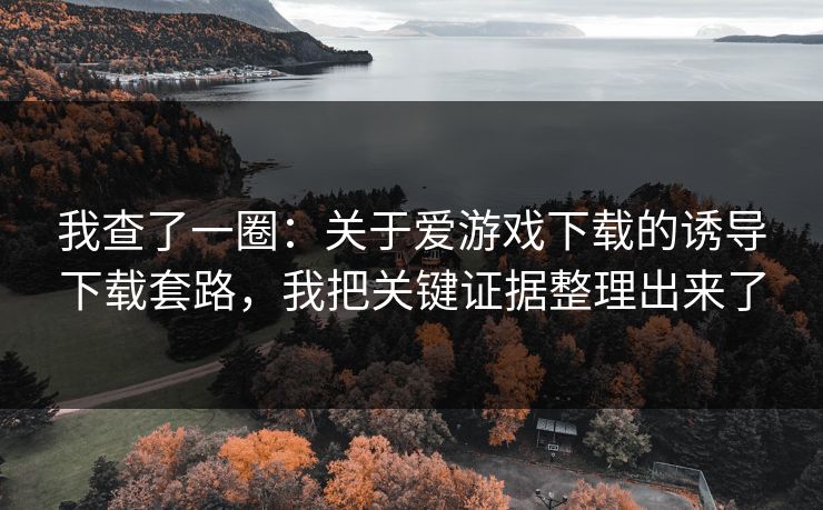 我查了一圈:关于爱游戏下载的诱导下载套路,我把关键证据整理出来了 我查了一圈:关于爱游戏下载的诱导下载套路,我把关键证据整理出来了