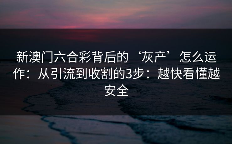 新澳门六合彩背后的‘灰产’怎么运作:从引流到收割的3步:越快看懂越安全 新澳门六合彩背后的‘灰产’怎么运作:从引流到收割的3步:越快看懂越安全