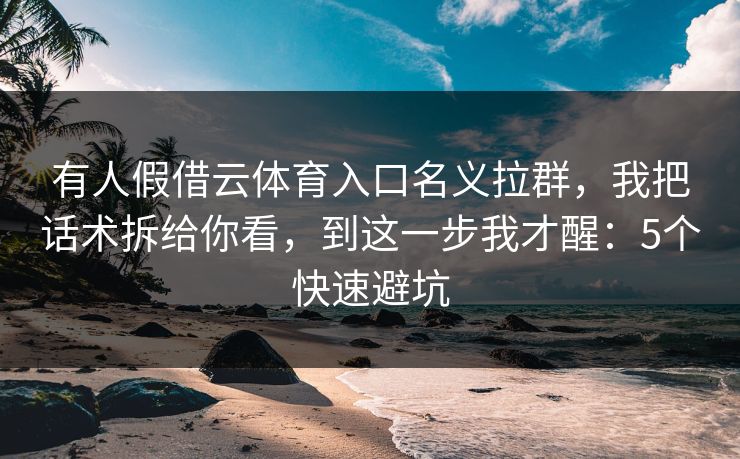 有人假借云体育入口名义拉群，我把话术拆给你看，到这一步我才醒：5个快速避坑