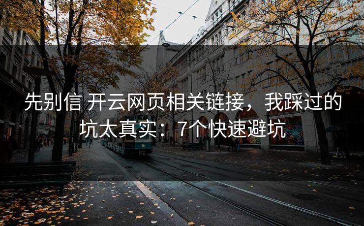 先别信 开云网页相关链接，我踩过的坑太真实：7个快速避坑