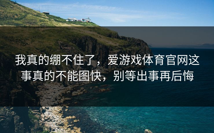 我真的绷不住了，爱游戏体育官网这事真的不能图快，别等出事再后悔