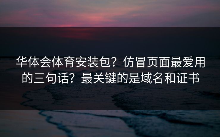 华体会体育安装包?仿冒页面最爱用的三句话?最关键的是域名和证书 华体会体育安装包?仿冒页面最爱用的三句话?最关键的是域名和证书