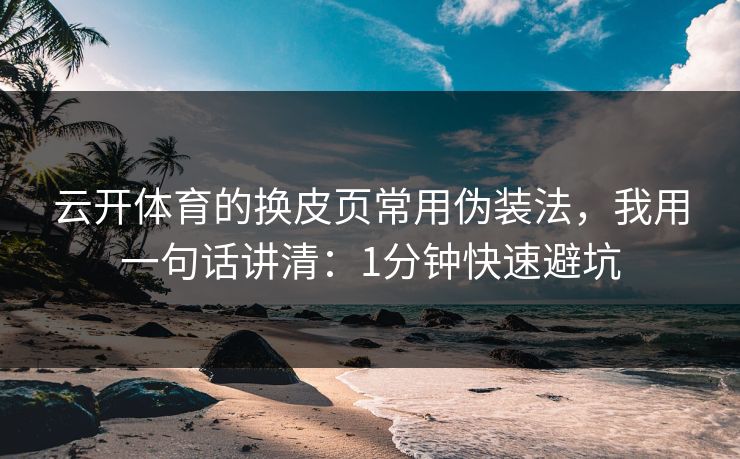 云开体育的换皮页常用伪装法，我用一句话讲清：1分钟快速避坑
