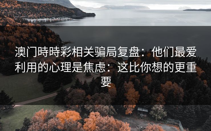 澳门時時彩相关骗局复盘：他们最爱利用的心理是焦虑：这比你想的更重要
