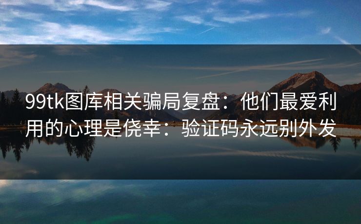 99tk图库相关骗局复盘：他们最爱利用的心理是侥幸：验证码永远别外发