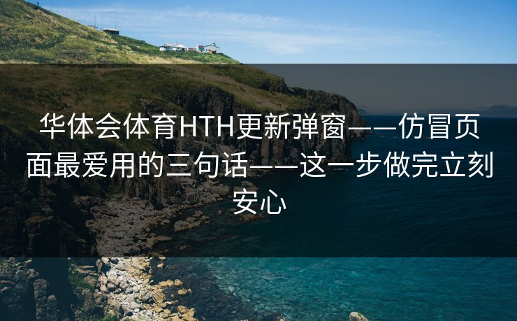 华体会体育HTH更新弹窗——仿冒页面最爱用的三句话——这一步做完立刻安心