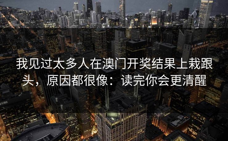 我见过太多人在澳门开奖结果上栽跟头，原因都很像：读完你会更清醒