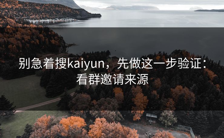 别急着搜kaiyun，先做这一步验证：看群邀请来源