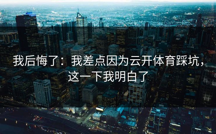 我后悔了：我差点因为云开体育踩坑，这一下我明白了