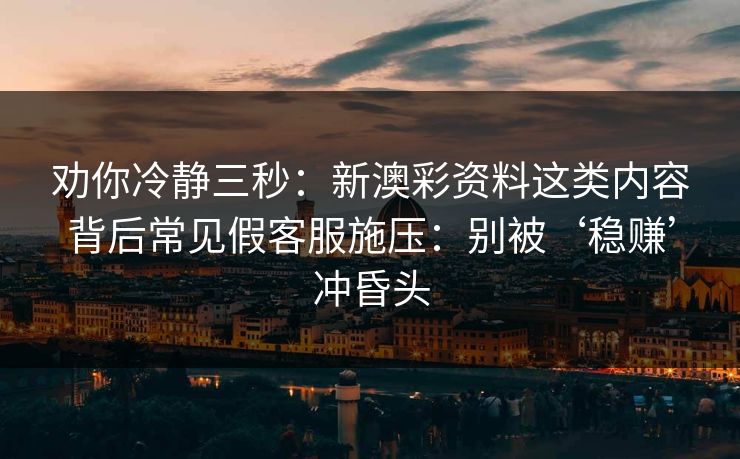 劝你冷静三秒：新澳彩资料这类内容背后常见假客服施压：别被‘稳赚’冲昏头