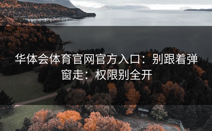 华体会体育官网官方入口:别跟着弹窗走:权限别全开 华体会体育官网官方入口:别跟着弹窗走:权限别全开