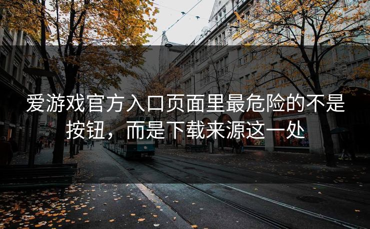 爱游戏官方入口页面里最危险的不是按钮,而是下载来源这一处 爱游戏官方入口页面里最危险的不是按钮,而是下载来源这一处