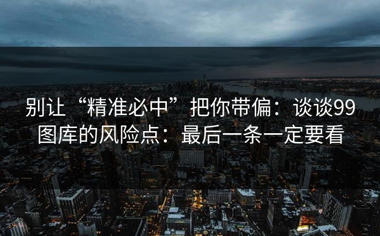 别让“精准必中”把你带偏:谈谈99图库的风险点:最后一条一定要看 别让“精准必中”把你带偏:谈谈99图库的风险点:最后一条一定要看