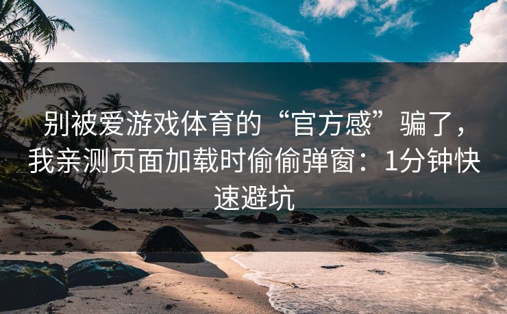 别被爱游戏体育的“官方感”骗了,我亲测页面加载时偷偷弹窗:1分钟快速避坑 别被爱游戏体育的“官方感”骗了,我亲测页面加载时偷偷弹窗:1分钟快速避坑
