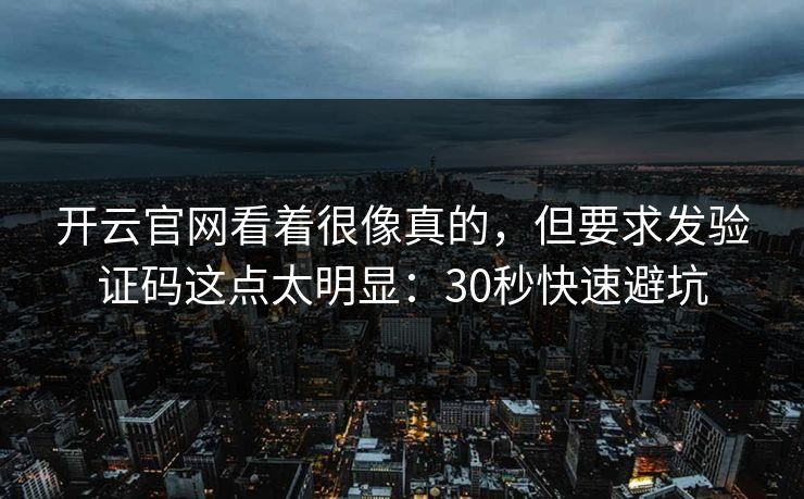 开云官网看着很像真的，但要求发验证码这点太明显：30秒快速避坑