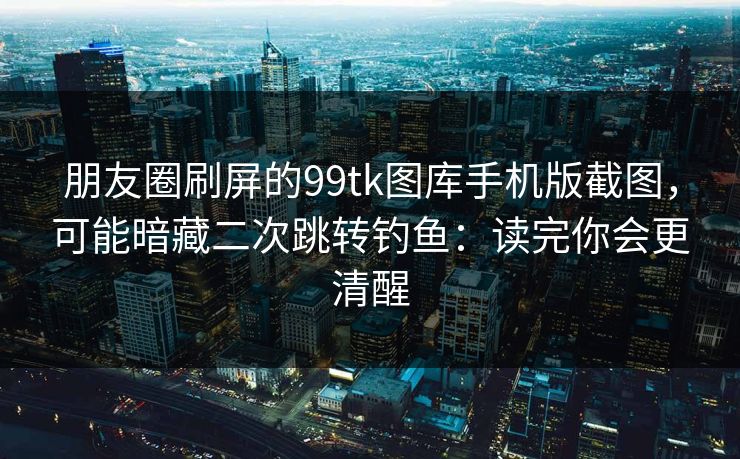 朋友圈刷屏的99tk图库手机版截图，可能暗藏二次跳转钓鱼：读完你会更清醒