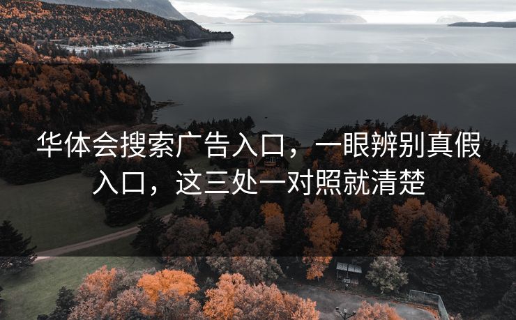 华体会搜索广告入口，一眼辨别真假入口，这三处一对照就清楚