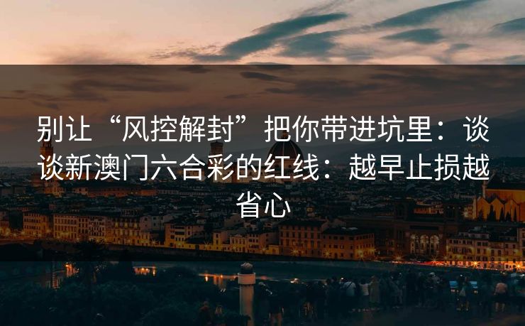 别让“风控解封”把你带进坑里：谈谈新澳门六合彩的红线：越早止损越省心