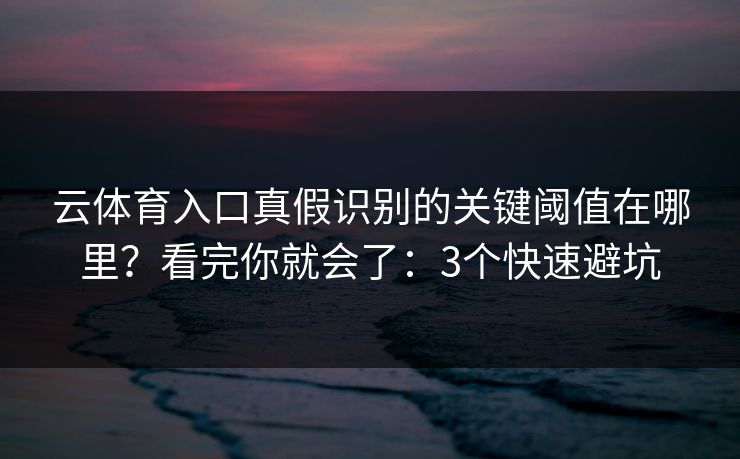 云体育入口真假识别的关键阈值在哪里？看完你就会了：3个快速避坑