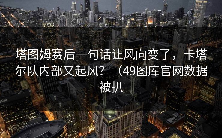 塔图姆赛后一句话让风向变了，卡塔尔队内部又起风？（49图库官网数据被扒
