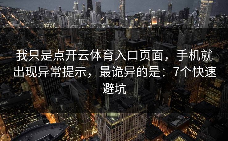 我只是点开云体育入口页面，手机就出现异常提示，最诡异的是：7个快速避坑