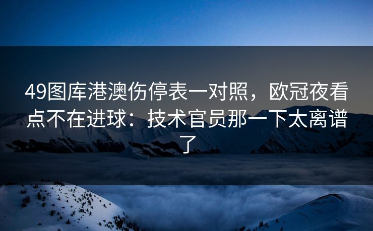 49图库港澳伤停表一对照，欧冠夜看点不在进球：技术官员那一下太离谱了