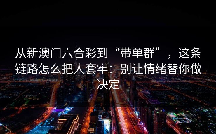 从新澳门六合彩到“带单群”，这条链路怎么把人套牢：别让情绪替你做决定