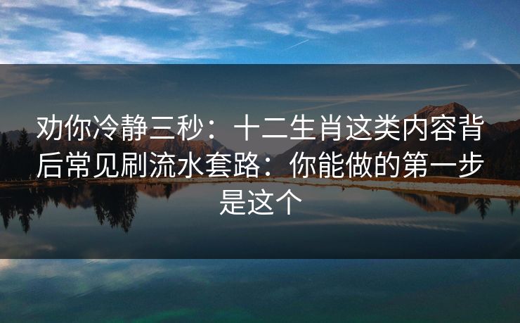 劝你冷静三秒：十二生肖这类内容背后常见刷流水套路：你能做的第一步是这个