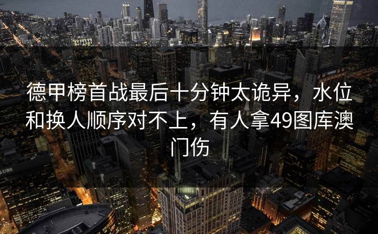 德甲榜首战最后十分钟太诡异，水位和换人顺序对不上，有人拿49图库澳门伤