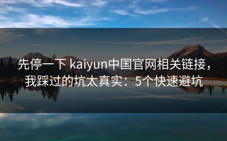 先停一下 kaiyun中国官网相关链接，我踩过的坑太真实：5个快速避坑