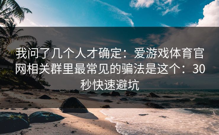 我问了几个人才确定：爱游戏体育官网相关群里最常见的骗法是这个：30秒快速避坑