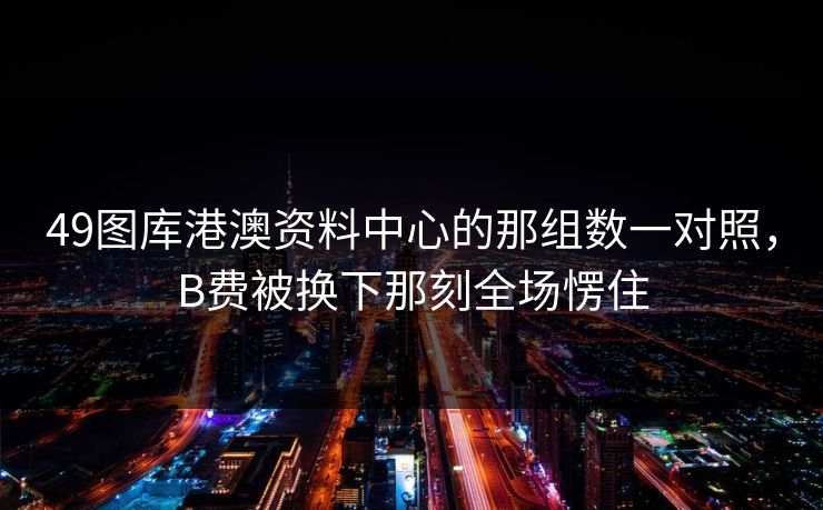 49图库港澳资料中心的那组数一对照，B费被换下那刻全场愣住
