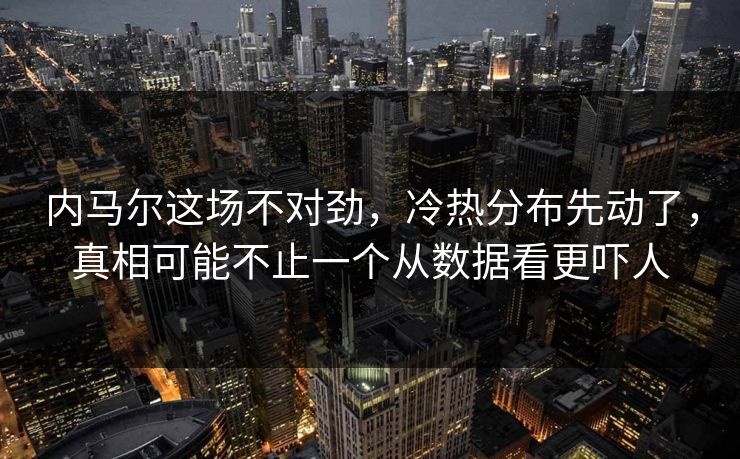 内马尔这场不对劲，冷热分布先动了，真相可能不止一个从数据看更吓人