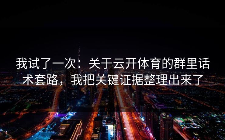 我试了一次：关于云开体育的群里话术套路，我把关键证据整理出来了