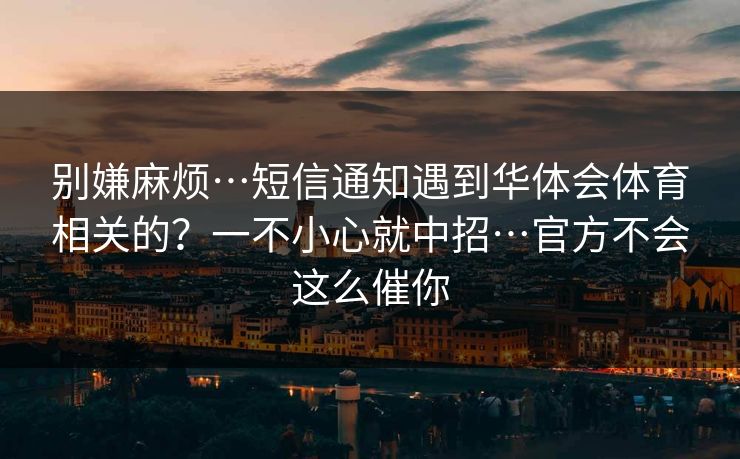 别嫌麻烦…短信通知遇到华体会体育相关的？一不小心就中招…官方不会这么催你