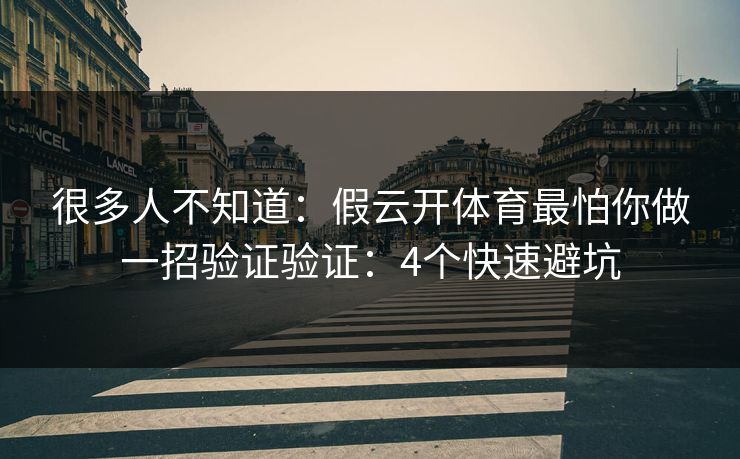 很多人不知道:假云开体育最怕你做一招验证验证:4个快速避坑 很多人不知道:假云开体育最怕你做一招验证验证:4个快速避坑
